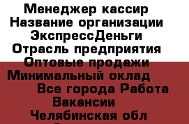 Менеджер-кассир › Название организации ­ ЭкспрессДеньги › Отрасль предприятия ­ Оптовые продажи › Минимальный оклад ­ 18 000 - Все города Работа » Вакансии   . Челябинская обл.,Златоуст г.